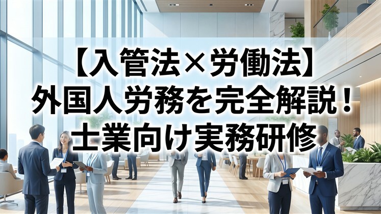 【入管法×労働法】外国人労務を完全解説！士業向け実務研修