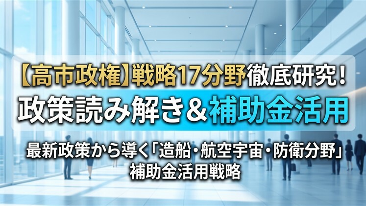 【高市政権】戦略17分野徹底研究！政策読み解き＆補助金活用
