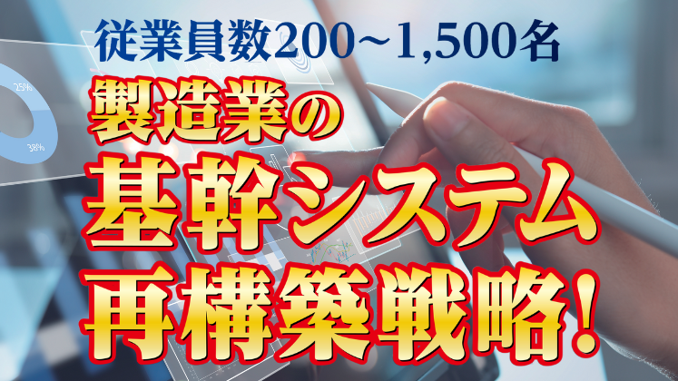 従業員200～1,500名製造業の基幹システム再構築戦略！