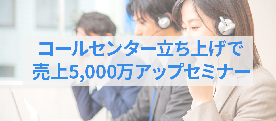 コールセンター立ち上げで売上5000万アップセミナー