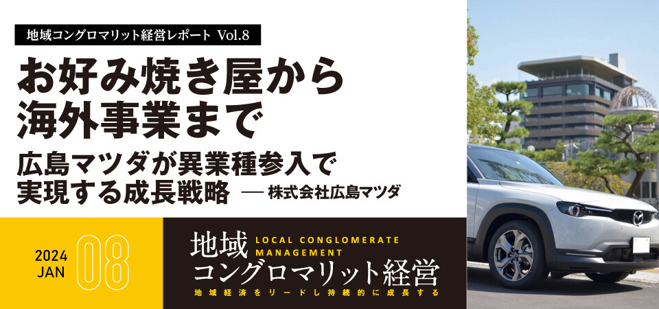 地域コングロマリット経営レポート Vol.8　お好み焼き屋から海外事業まで～広島マツダが異業種参入で実現する成長戦略～