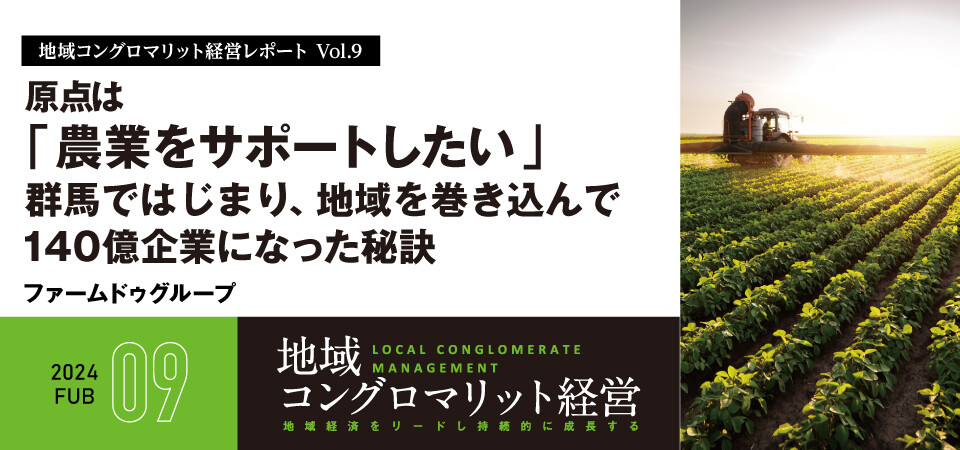 地域コングロマリット経営レポート Vol.9　原点は「農業をサポートしたい」 群馬ではじまり、地域を巻き込んで140億企業になった秘訣