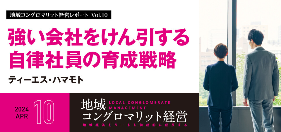 地域コングロマリット経営レポート Vol.10 強い会社をけん引する自律社員の育成戦略～M＆A・多角化経営に必要な経営者の果たすべき2つの役割～