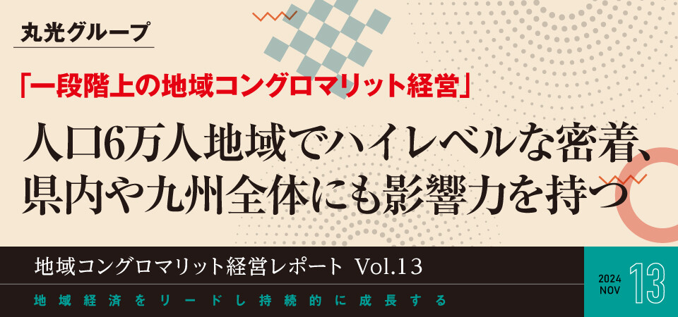 地域コングロマリット経営レポート Vol.13 一段階上の地域コングロマリット経営～人口6万人地域でハイレベルな密着、県内や九州全体にも影響力を持つ～