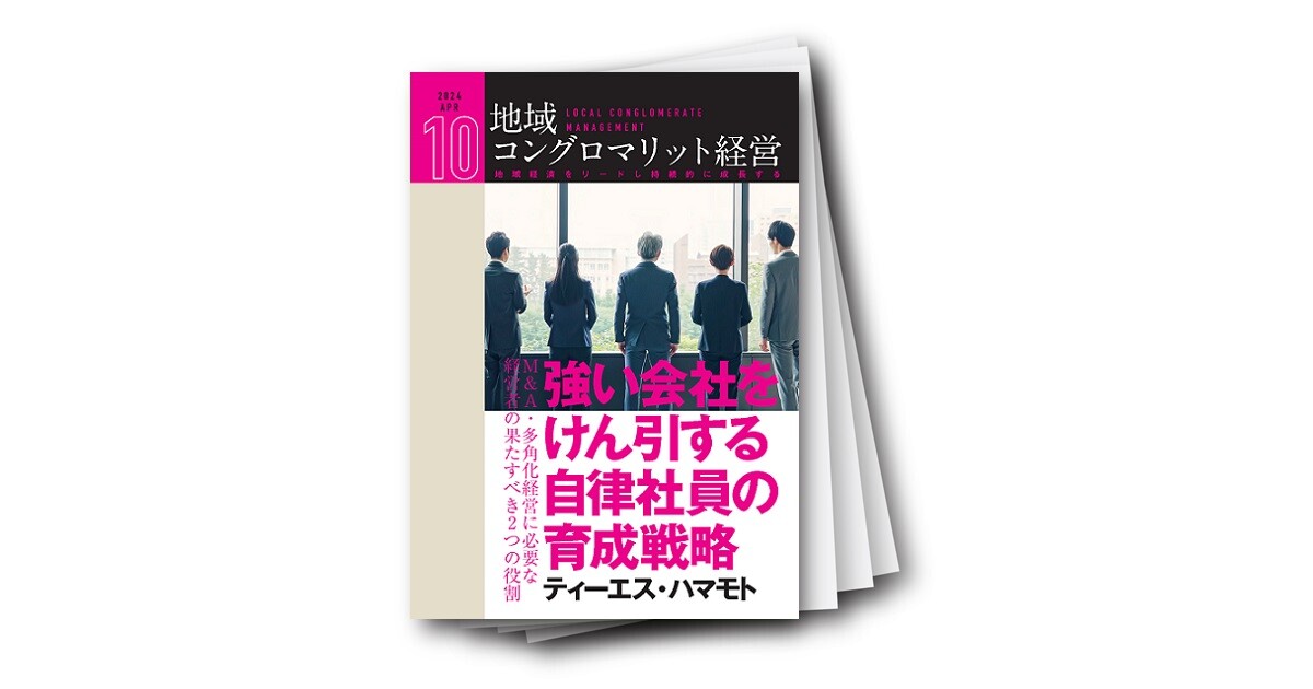 地域コングロマリット経営レポート Vol.10 強い会社をけん引する自律社員の育成戦略～M＆A・多角化経営に必要な経営者の果たすべき2つの役割～