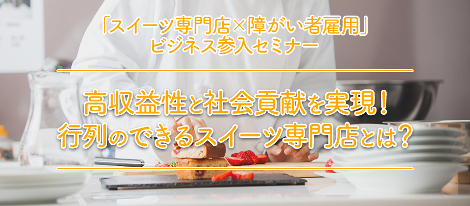 「スイーツ専門店×障がい者雇用」ビジネス参入セミナー
