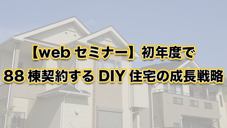 【webセミナー】初年度で88棟契約するDIY住宅の成長戦略