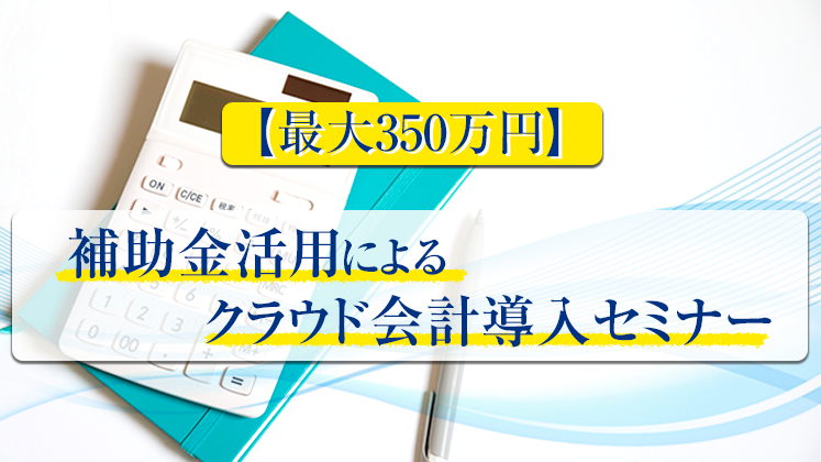【最大350万円】補助金活用によるクラウド会計導入セミナー